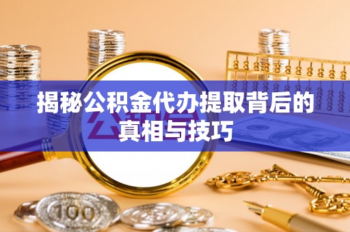 开江揭秘公积金代办提取背后的真相与技巧