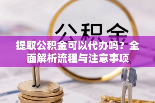 开江提取公积金可以代办吗？全面解析流程与注意事项