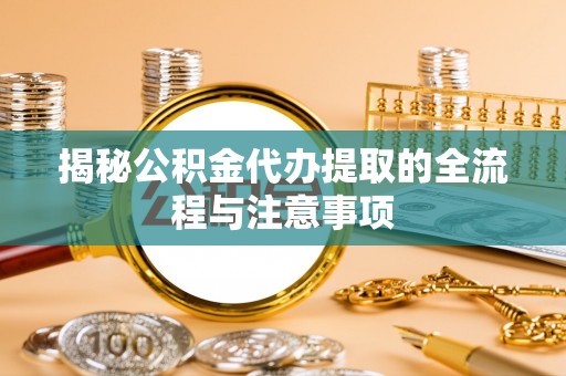 开江揭秘公积金代办提取的全流程与注意事项