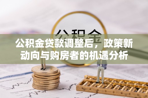 开江公积金贷款调整后，政策新动向与购房者的机遇分析