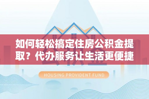 开江如何轻松搞定住房公积金提取？代办服务让生活更便捷