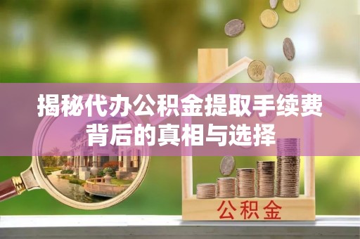 开江揭秘代办公积金提取手续费背后的真相与选择