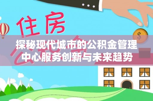 开江探秘现代城市的公积金管理中心服务创新与未来趋势