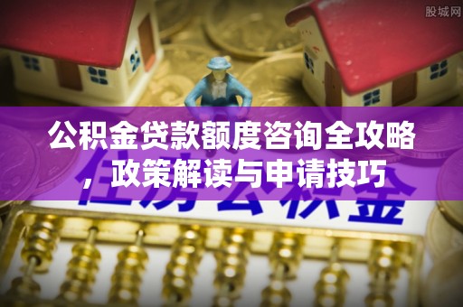 开江公积金贷款额度咨询全攻略，政策解读与申请技巧