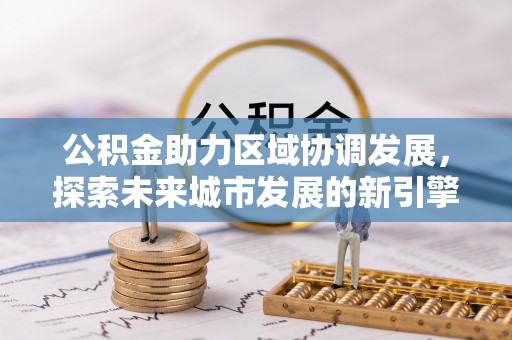 开江公积金助力区域协调发展，探索未来城市发展的新引擎