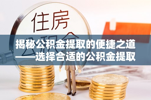 开江揭秘公积金提取的便捷之道——选择合适的公积金提取代办单位
