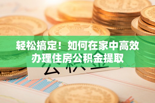 开江轻松搞定！如何在家中高效办理住房公积金提取