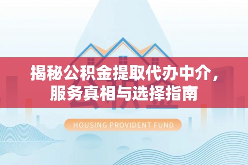 开江揭秘公积金提取代办中介，服务真相与选择指南
