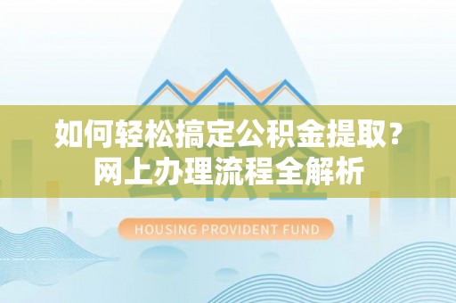开江如何轻松搞定公积金提取？网上办理流程全解析