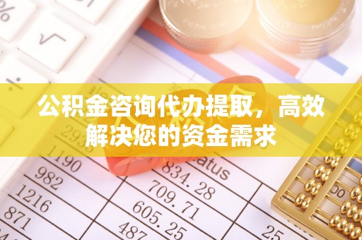 开江公积金咨询代办提取，高效解决您的资金需求