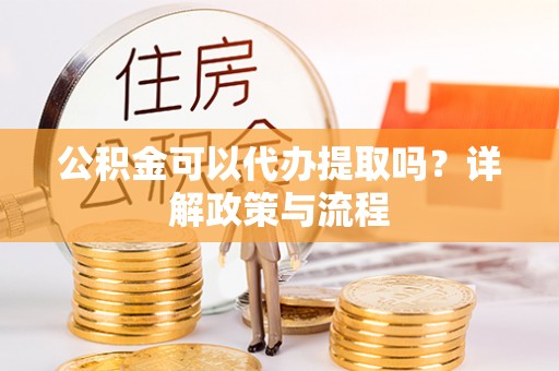 开江公积金可以代办提取吗？详解政策与流程