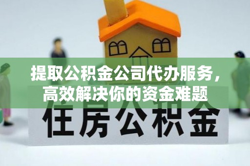 开江提取公积金公司代办服务，高效解决你的资金难题