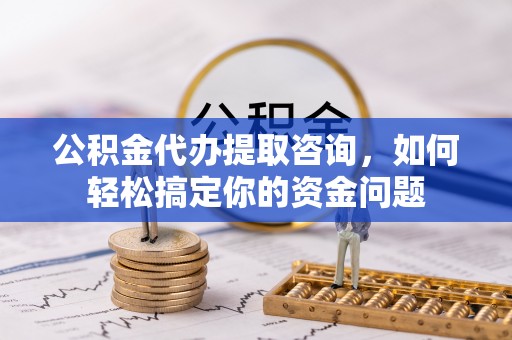 开江公积金代办提取咨询，如何轻松搞定你的资金问题