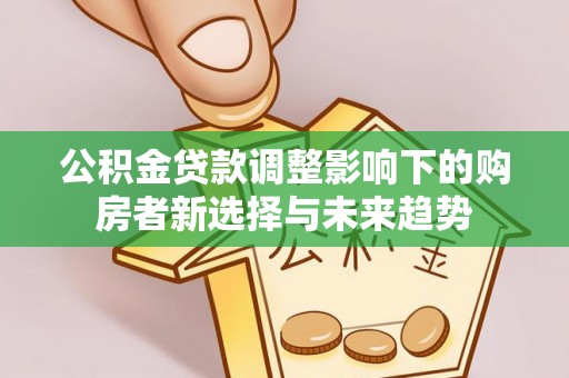 开江公积金贷款调整影响下的购房者新选择与未来趋势