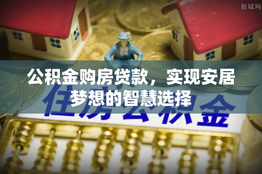 开江公积金购房贷款，实现安居梦想的智慧选择