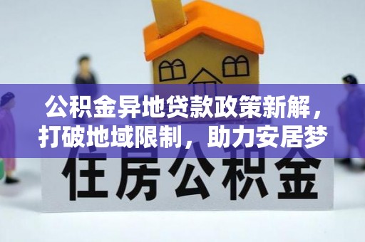 开江公积金异地贷款政策新解，打破地域限制，助力安居梦想