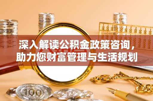 开江深入解读公积金政策咨询，助力您财富管理与生活规划