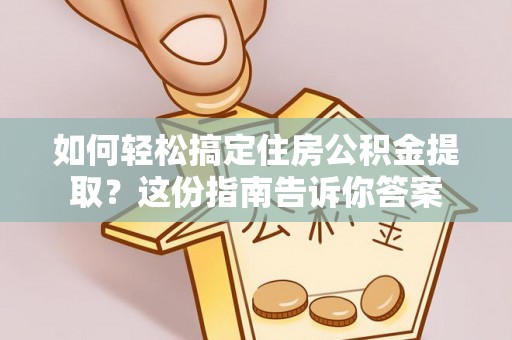 开江如何轻松搞定住房公积金提取？这份指南告诉你答案