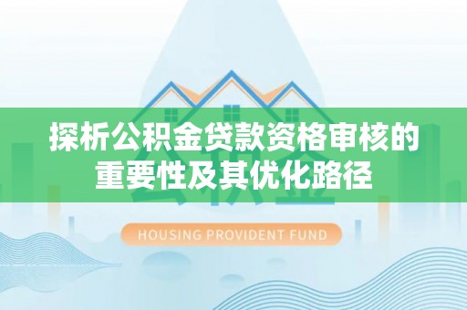 开江探析公积金贷款资格审核的重要性及其优化路径