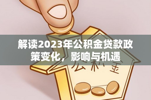 开江解读2023年公积金贷款政策变化，影响与机遇