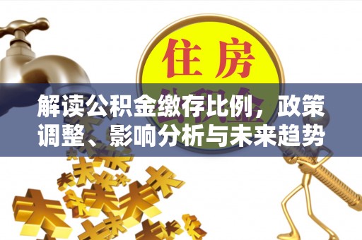 开江解读公积金缴存比例，政策调整、影响分析与未来趋势