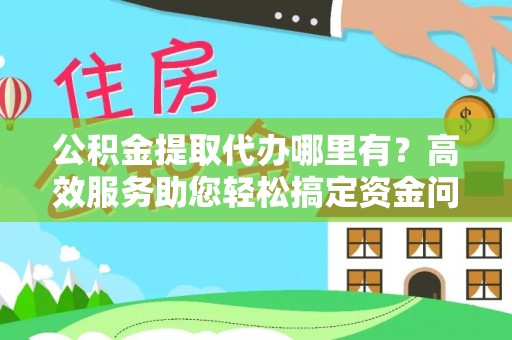 开江公积金提取代办哪里有？高效服务助您轻松搞定资金问题