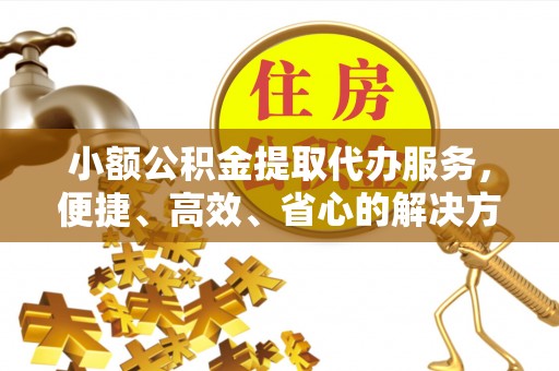 开江小额公积金提取代办服务，便捷、高效、省心的解决方案