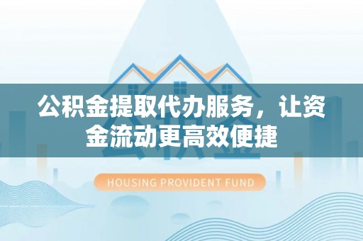 开江公积金提取代办服务，让资金流动更高效便捷