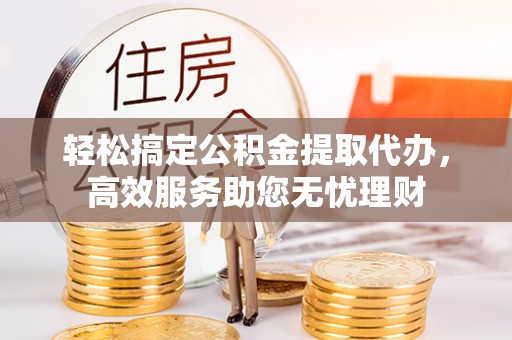 开江轻松搞定公积金提取代办，高效服务助您无忧理财