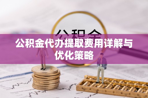 开江公积金代办提取费用详解与优化策略