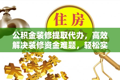 开江公积金装修提取代办，高效解决装修资金难题，轻松实现家居梦想