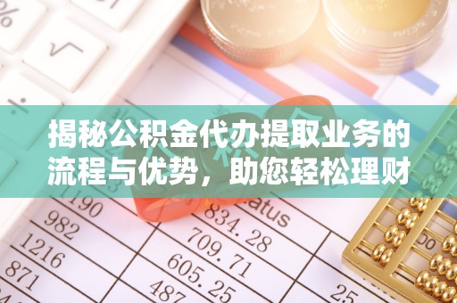 开江揭秘公积金代办提取业务的流程与优势，助您轻松理财