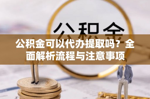 开江公积金可以代办提取吗？全面解析流程与注意事项