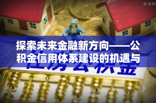 开江探索未来金融新方向——公积金信用体系建设的机遇与挑战