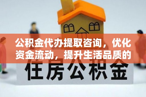 开江公积金代办提取咨询，优化资金流动，提升生活品质的明智选择
