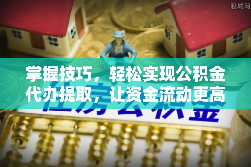 开江掌握技巧，轻松实现公积金代办提取，让资金流动更高效