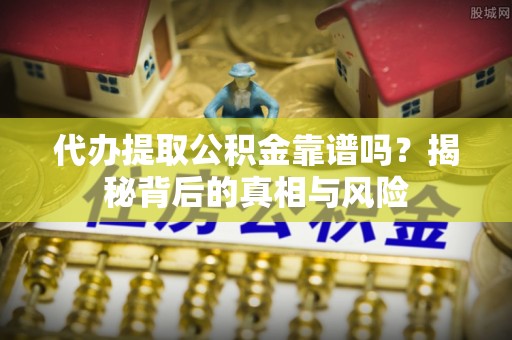 开江代办提取公积金靠谱吗？揭秘背后的真相与风险