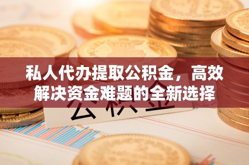 开江私人代办提取公积金，高效解决资金难题的全新选择