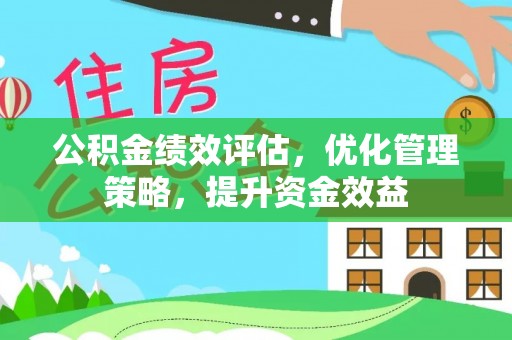 开江公积金绩效评估，优化管理策略，提升资金效益
