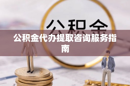 开江公积金代办提取咨询服务指南