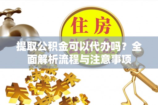 开江提取公积金可以代办吗？全面解析流程与注意事项