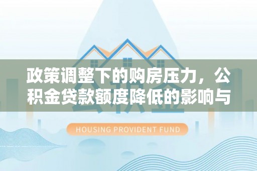开江政策调整下的购房压力，公积金贷款额度降低的影响与应对策略