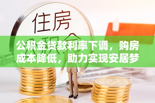 开江公积金贷款利率下调，购房成本降低，助力实现安居梦想