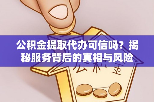 开江公积金提取代办可信吗？揭秘服务背后的真相与风险
