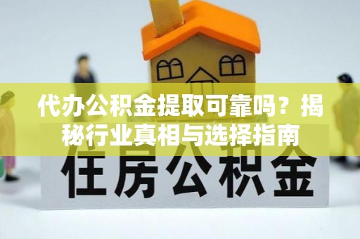 开江代办公积金提取可靠吗？揭秘行业真相与选择指南