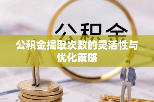开江公积金提取次数的灵活性与优化策略