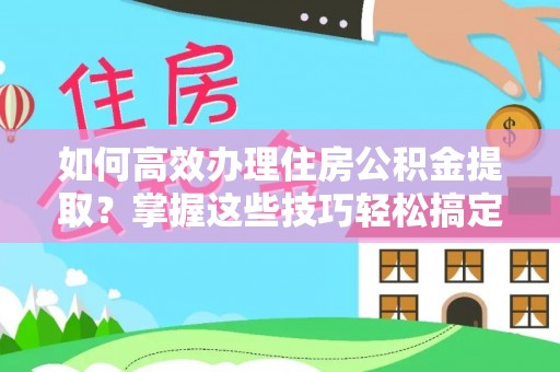 开江如何高效办理住房公积金提取？掌握这些技巧轻松搞定
