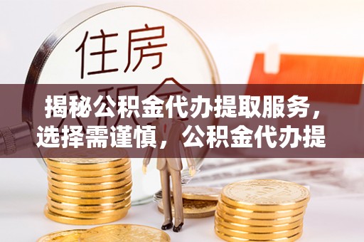 开江揭秘公积金代办提取服务，选择需谨慎，公积金代办提取靠谱吗？