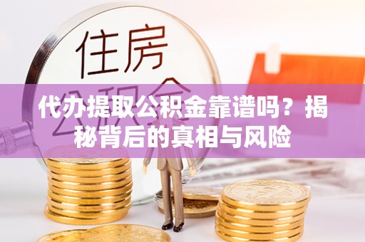 开江代办提取公积金靠谱吗？揭秘背后的真相与风险