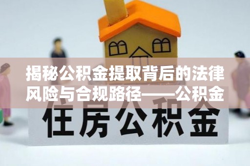 开江揭秘公积金提取背后的法律风险与合规路径——公积金代办提取违法不？